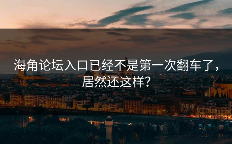海角论坛入口已经不是第一次翻车了，居然还这样？