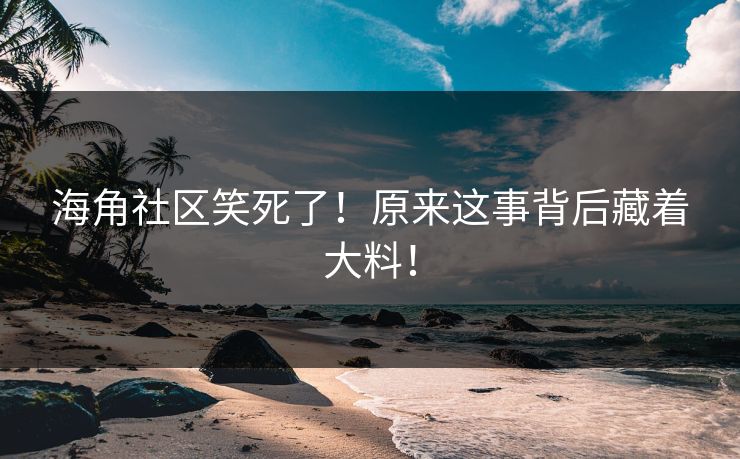 海角社区笑死了！原来这事背后藏着大料！