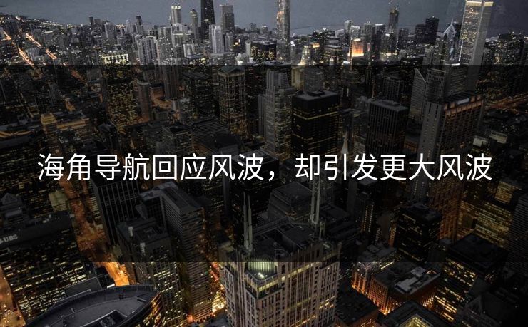 海角导航回应风波，却引发更大风波