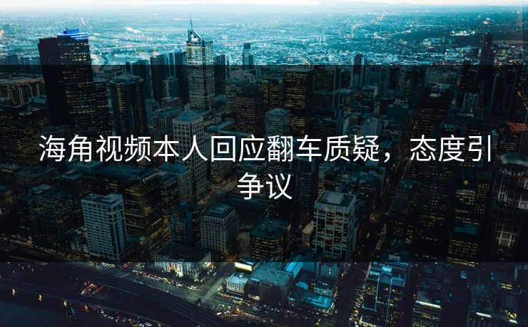 海角视频本人回应翻车质疑，态度引争议