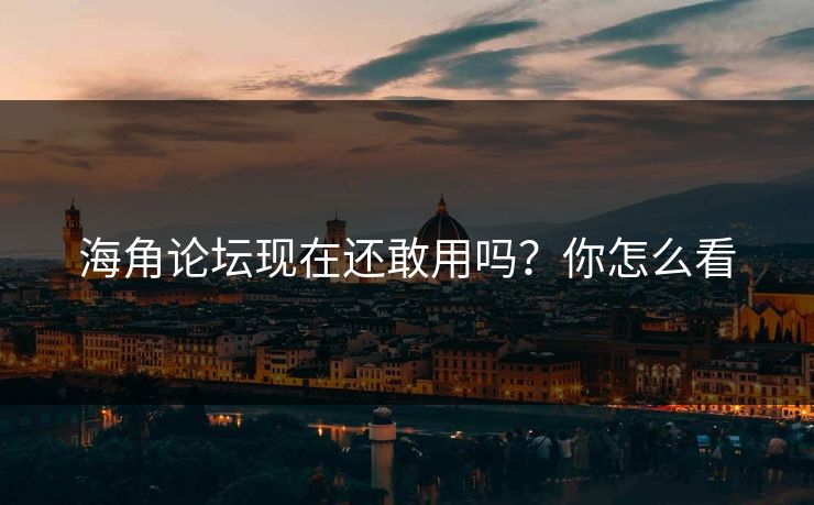 海角论坛现在还敢用吗？你怎么看