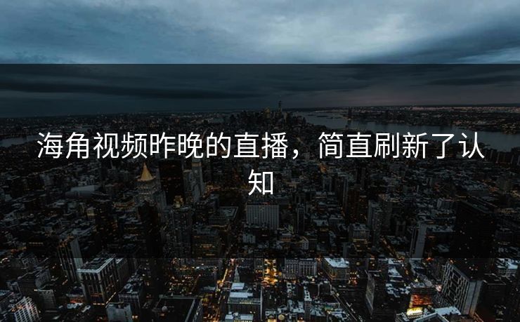 海角视频昨晚的直播，简直刷新了认知