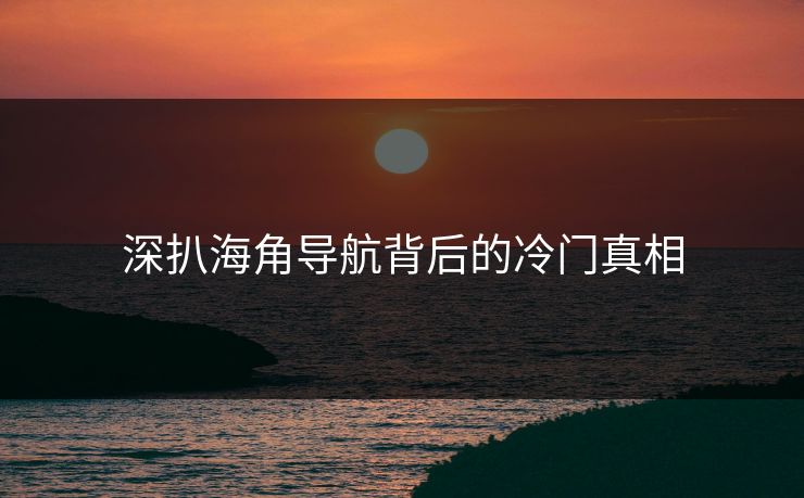 深扒海角导航背后的冷门真相