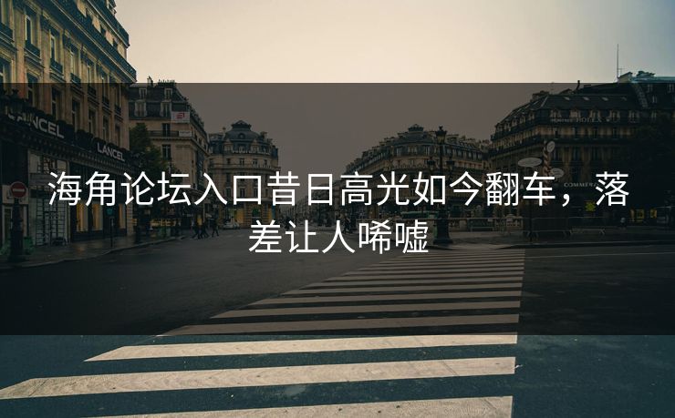 海角论坛入口昔日高光如今翻车，落差让人唏嘘