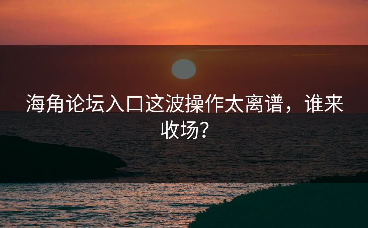 海角论坛入口这波操作太离谱，谁来收场？