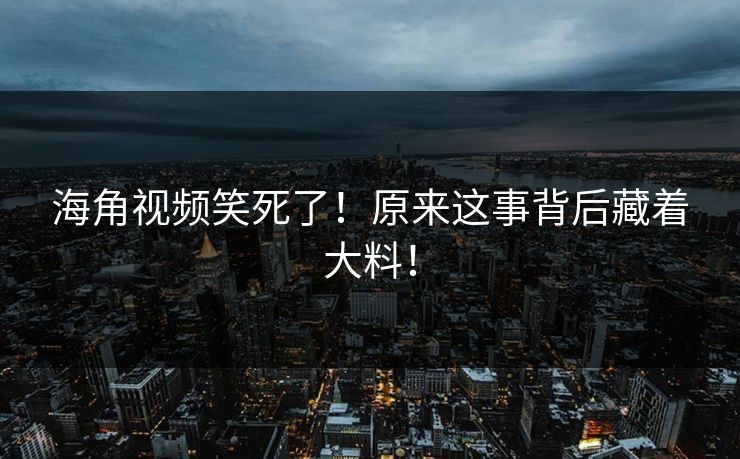 海角视频笑死了！原来这事背后藏着大料！