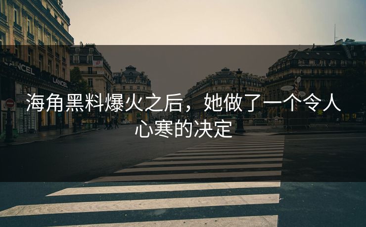 海角黑料爆火之后，她做了一个令人心寒的决定