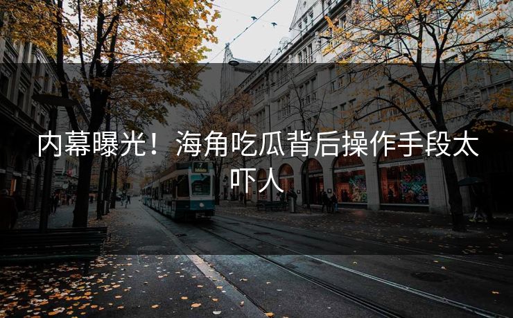 内幕曝光！海角吃瓜背后操作手段太吓人