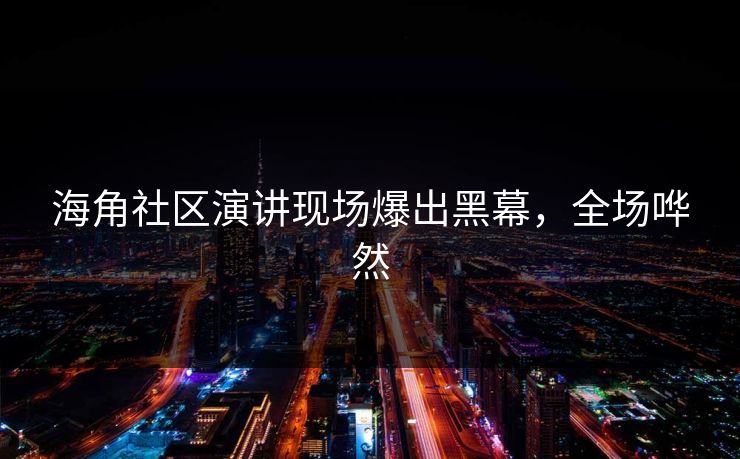 海角社区演讲现场爆出黑幕，全场哗然