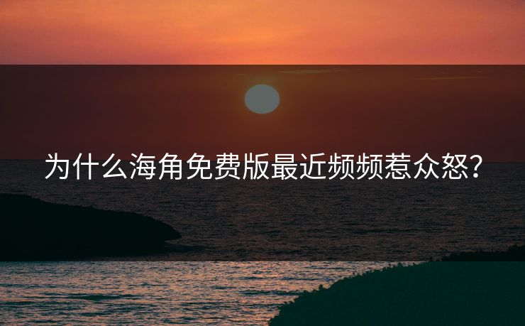 为什么海角免费版最近频频惹众怒？