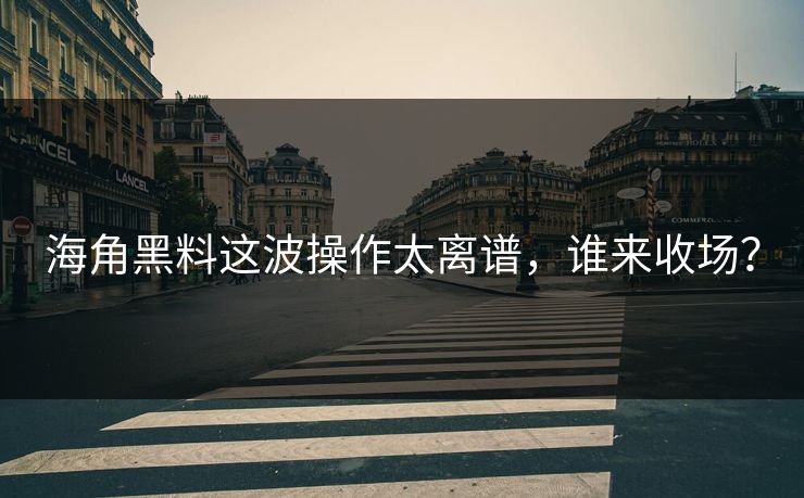 海角黑料这波操作太离谱，谁来收场？
