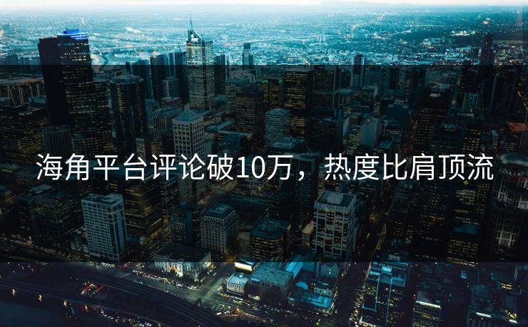海角平台评论破10万，热度比肩顶流