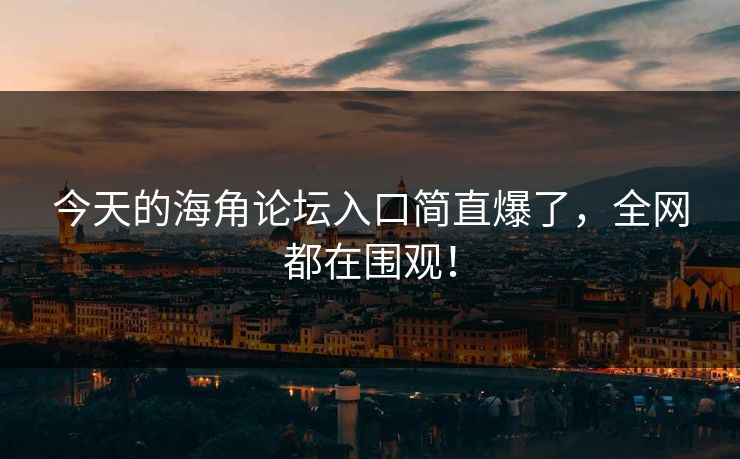 今天的海角论坛入口简直爆了，全网都在围观！