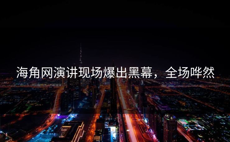 海角网演讲现场爆出黑幕，全场哗然