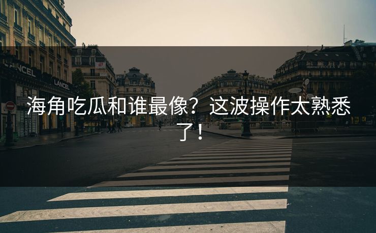 海角吃瓜和谁最像？这波操作太熟悉了！