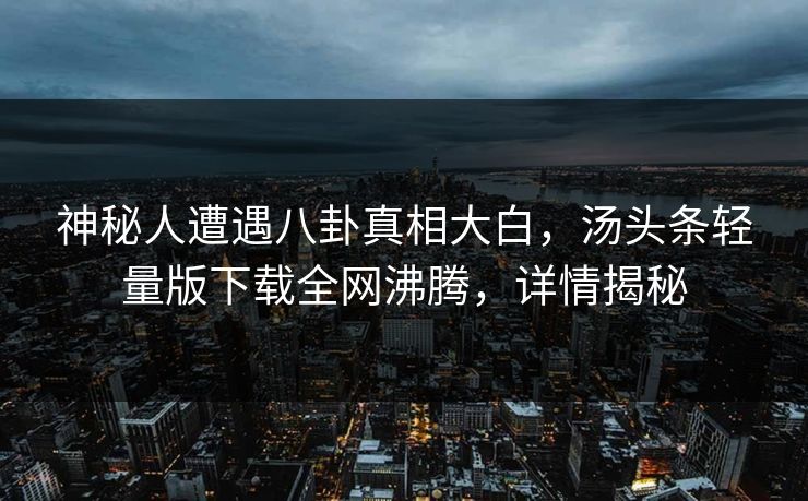 神秘人遭遇八卦真相大白，汤头条轻量版下载全网沸腾，详情揭秘