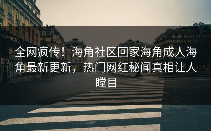 全网疯传！海角社区回家海角成人海角最新更新，热门网红秘闻真相让人瞠目