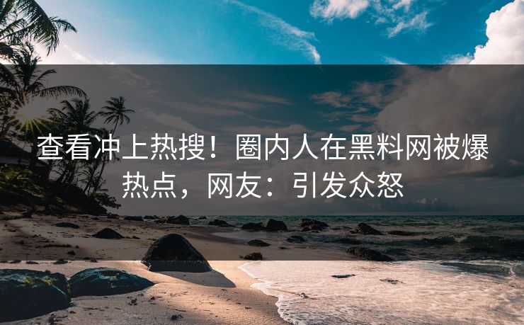 查看冲上热搜！圈内人在黑料网被爆热点，网友：引发众怒