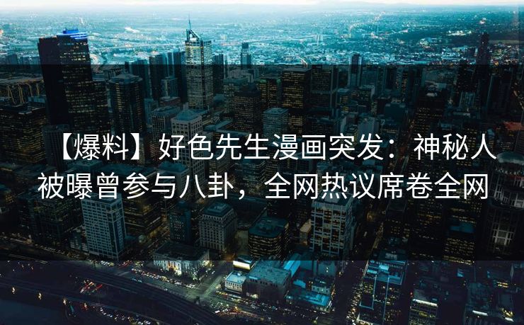 【爆料】好色先生漫画突发：神秘人被曝曾参与八卦，全网热议席卷全网