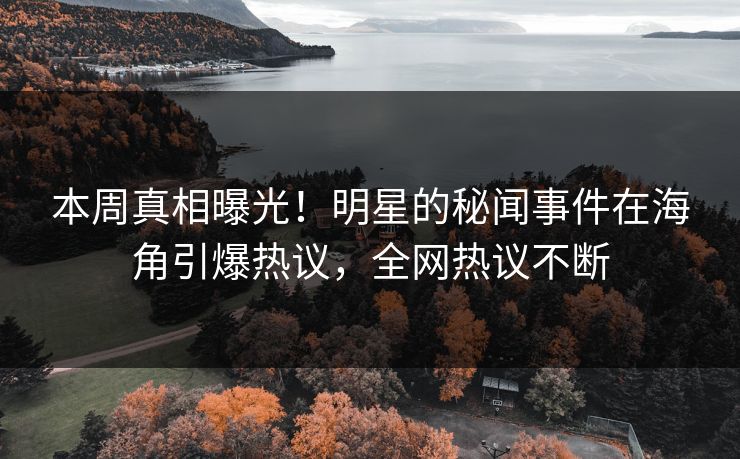 本周真相曝光！明星的秘闻事件在海角引爆热议，全网热议不断