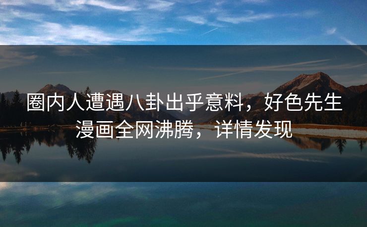 圈内人遭遇八卦出乎意料，好色先生漫画全网沸腾，详情发现