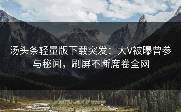 汤头条轻量版下载突发：大V被曝曾参与秘闻，刷屏不断席卷全网