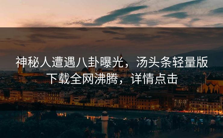 神秘人遭遇八卦曝光，汤头条轻量版下载全网沸腾，详情点击
