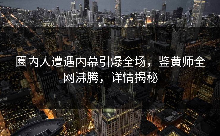 圈内人遭遇内幕引爆全场，鉴黄师全网沸腾，详情揭秘
