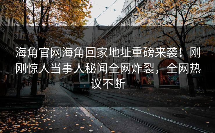 海角官网海角回家地址重磅来袭！刚刚惊人当事人秘闻全网炸裂，全网热议不断