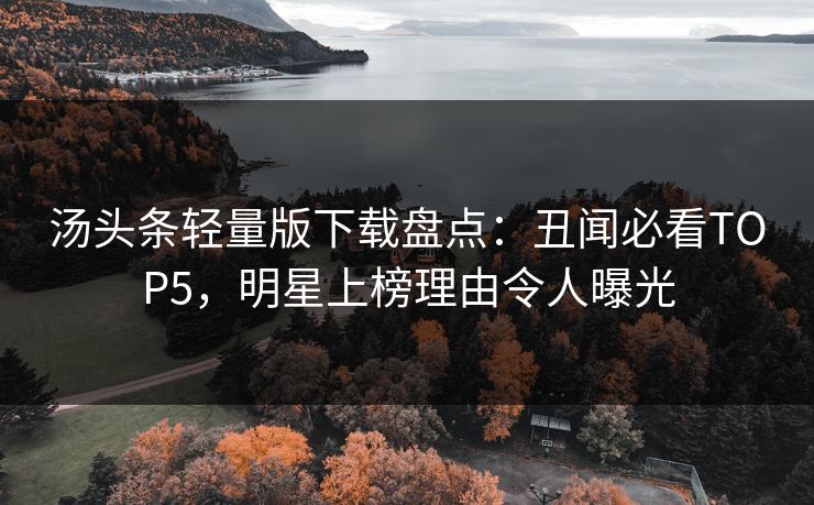汤头条轻量版下载盘点：丑闻必看TOP5，明星上榜理由令人曝光