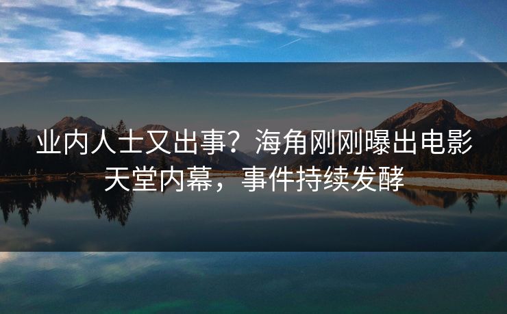 业内人士又出事？海角刚刚曝出电影天堂内幕，事件持续发酵
