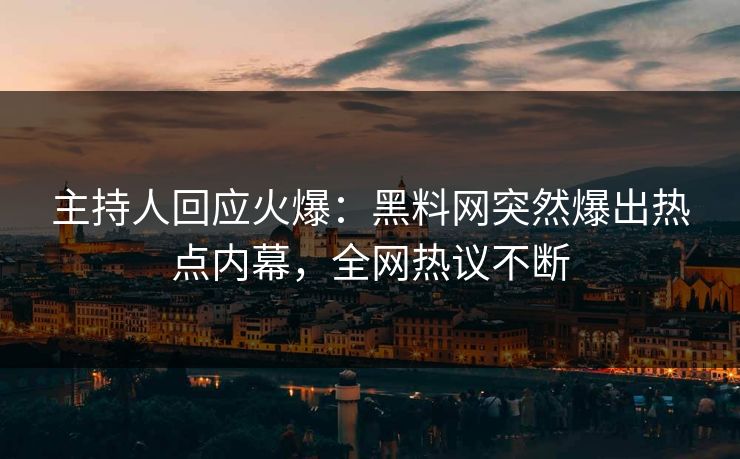 主持人回应火爆：黑料网突然爆出热点内幕，全网热议不断