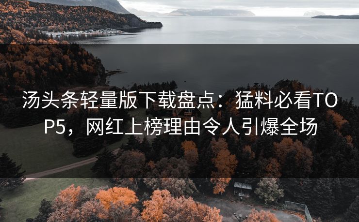 汤头条轻量版下载盘点：猛料必看TOP5，网红上榜理由令人引爆全场