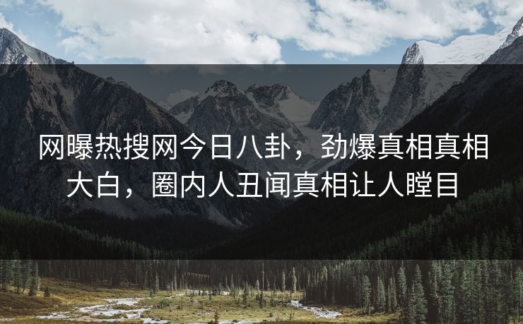 网曝热搜网今日八卦，劲爆真相真相大白，圈内人丑闻真相让人瞠目
