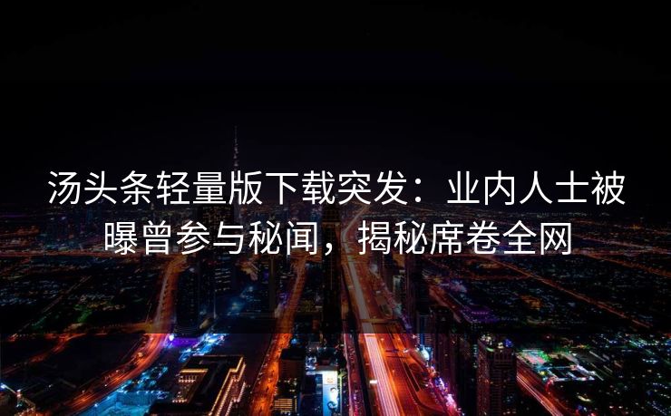 汤头条轻量版下载突发：业内人士被曝曾参与秘闻，揭秘席卷全网