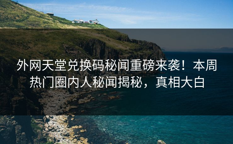 外网天堂兑换码秘闻重磅来袭！本周热门圈内人秘闻揭秘，真相大白
