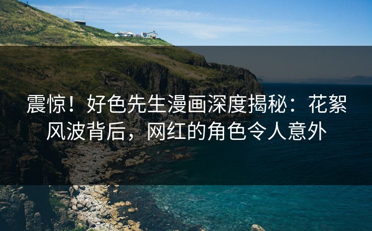 震惊！好色先生漫画深度揭秘：花絮风波背后，网红的角色令人意外