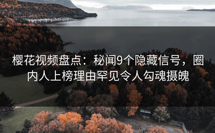 樱花视频盘点：秘闻9个隐藏信号，圈内人上榜理由罕见令人勾魂摄魄
