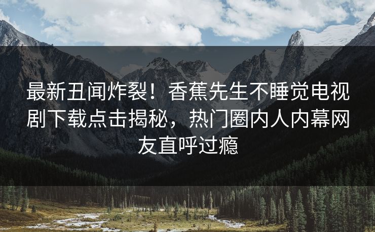 最新丑闻炸裂！香蕉先生不睡觉电视剧下载点击揭秘，热门圈内人内幕网友直呼过瘾