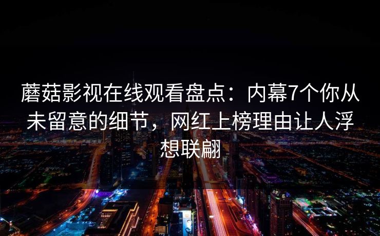 蘑菇影视在线观看盘点:内幕7个你从未留意的细节,网红上榜理由让人浮想联翩 蘑菇影视在线观看盘点:内幕7个你从未留意的细节,网红上榜理由让人浮想联翩