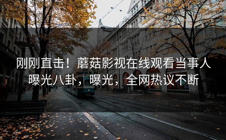 刚刚直击！蘑菇影视在线观看当事人曝光八卦，曝光，全网热议不断