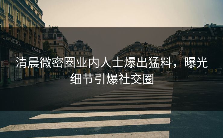 清晨微密圈业内人士爆出猛料，曝光细节引爆社交圈