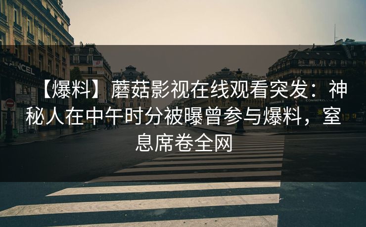 【爆料】蘑菇影视在线观看突发：神秘人在中午时分被曝曾参与爆料，窒息席卷全网
