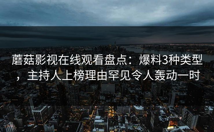 蘑菇影视在线观看盘点：爆料3种类型，主持人上榜理由罕见令人轰动一时
