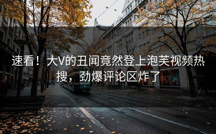速看！大V的丑闻竟然登上泡芙视频热搜，劲爆评论区炸了