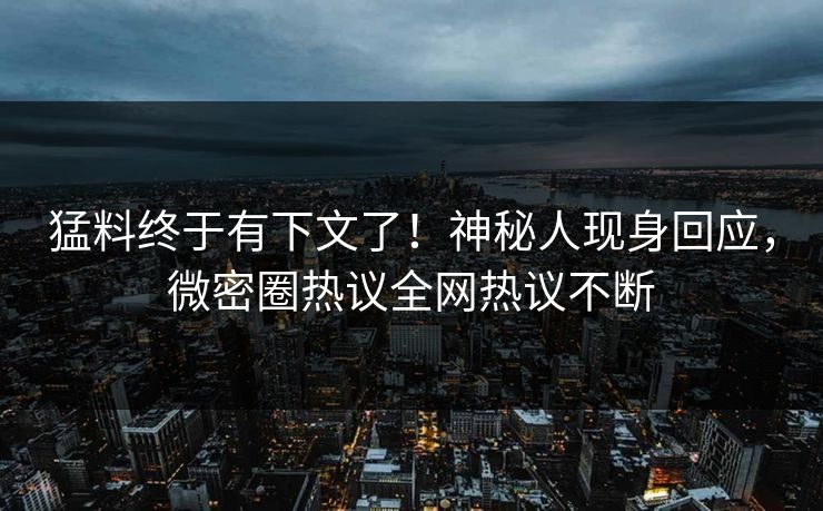 猛料终于有下文了!神秘人现身回应,微密圈热议全网热议不断 猛料终于有下文了!神秘人现身回应,微密圈热议全网热议不断