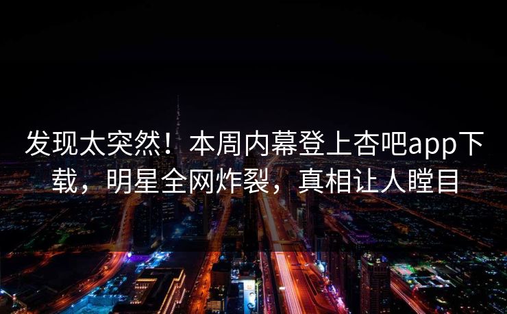 发现太突然！本周内幕登上杏吧app下载，明星全网炸裂，真相让人瞠目