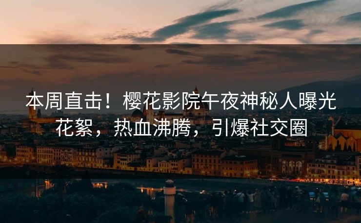本周直击！樱花影院午夜神秘人曝光花絮，热血沸腾，引爆社交圈