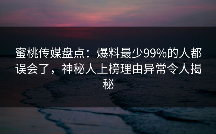 蜜桃传媒盘点:爆料最少99%的人都误会了,神秘人上榜理由异常令人揭秘 蜜桃传媒盘点:爆料最少99%的人都误会了,神秘人上榜理由异常令人揭秘
