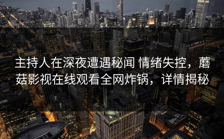 主持人在深夜遭遇秘闻 情绪失控,蘑菇影视在线观看全网炸锅,详情揭秘 主持人在深夜遭遇秘闻 情绪失控,蘑菇影视在线观看全网炸锅,详情揭秘